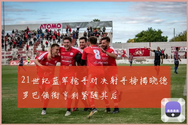 21世纪蓝军枪手对决射手榜揭晓德罗巴领衔亨利紧随其后