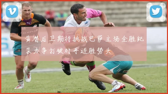 黄潜后卫期待挑战巴萨主场全胜纪录力争打破对手连胜势头