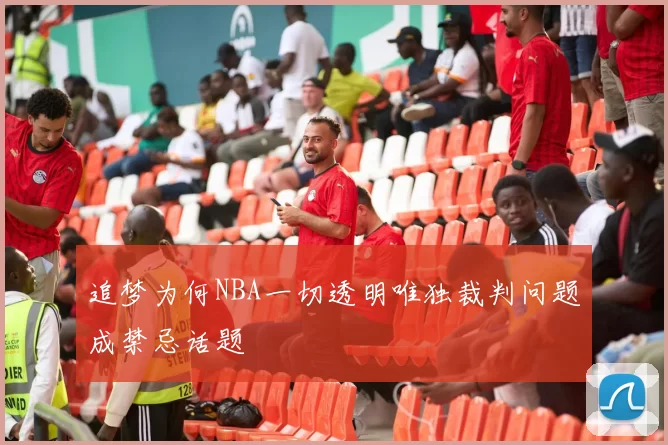 追梦为何NBA一切透明唯独裁判问题成禁忌话题