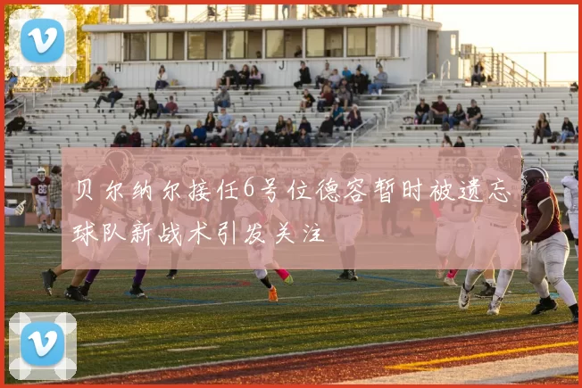 贝尔纳尔接任6号位德容暂时被遗忘球队新战术引发关注