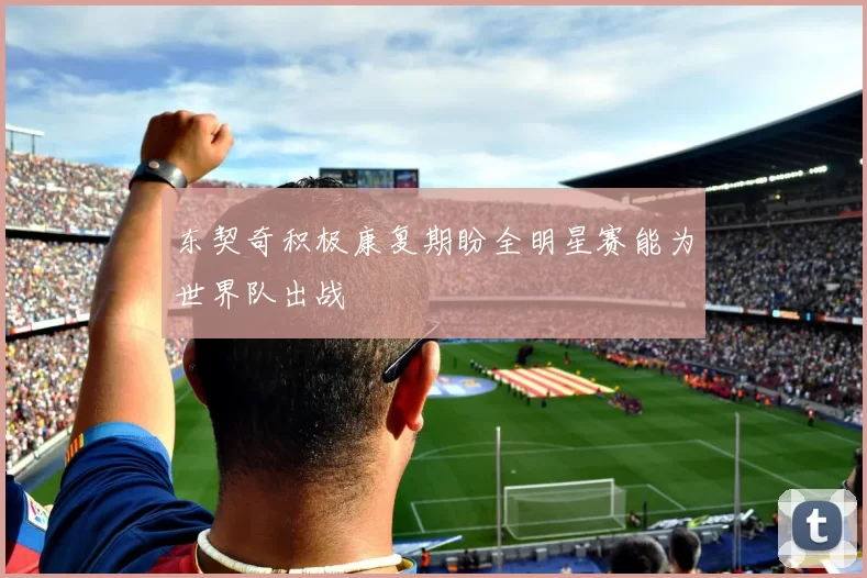 东契奇积极康复期盼全明星赛能为世界队出战