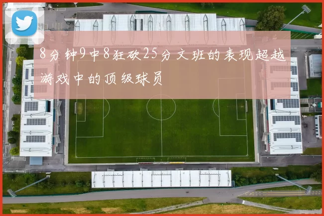 8分钟9中8狂砍25分文班的表现超越游戏中的顶级球员