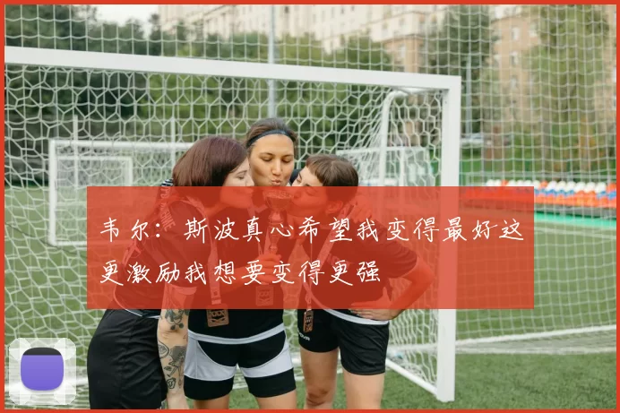 韦尔：斯波真心希望我变得最好这更激励我想要变得更强
