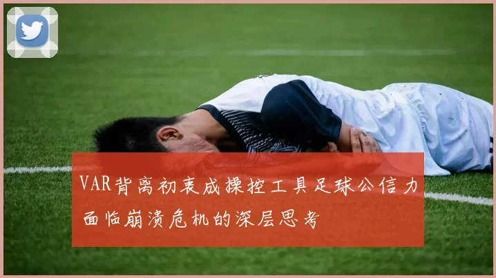 VAR背离初衷成操控工具足球公信力面临崩溃危机的深层思考