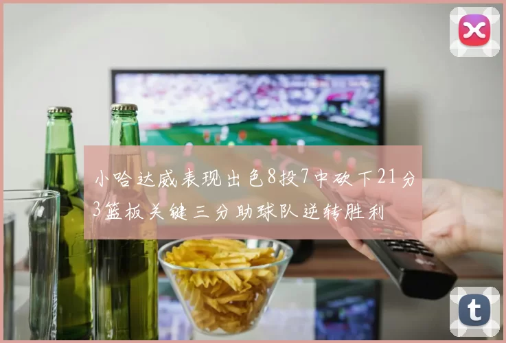 小哈达威表现出色8投7中砍下21分3篮板关键三分助球队逆转胜利