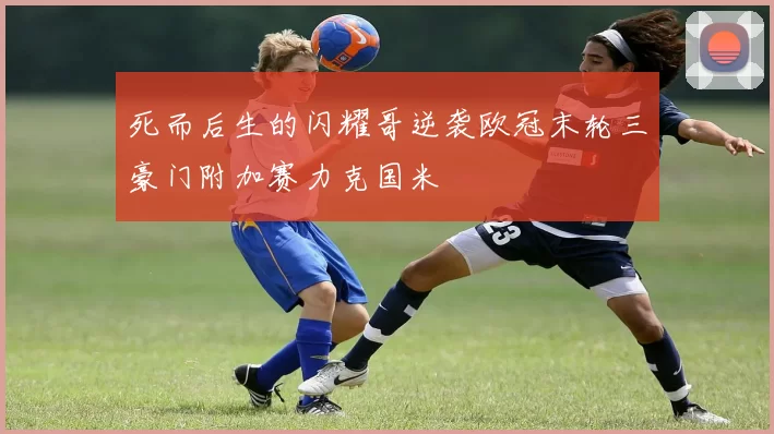 死而后生的闪耀哥逆袭欧冠末轮三豪门附加赛力克国米