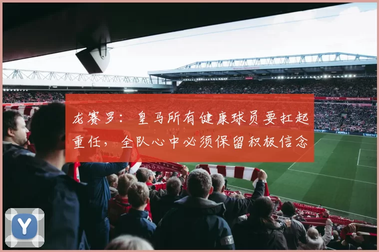 龙赛罗：皇马所有健康球员要扛起重任，全队心中必须保留积极信念