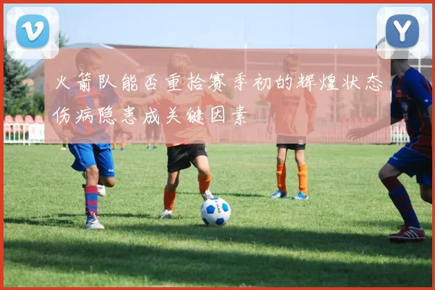 火箭队能否重拾赛季初的辉煌状态伤病隐患成关键因素