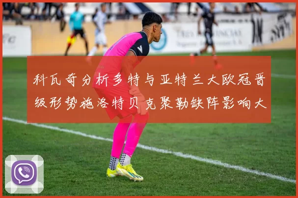 科瓦奇分析多特与亚特兰大欧冠晋级形势施洛特贝克聚勒缺阵影响大