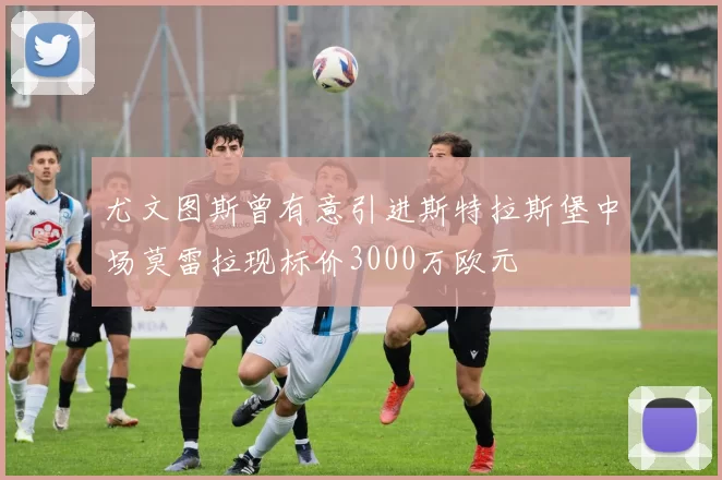 尤文图斯曾有意引进斯特拉斯堡中场莫雷拉现标价3000万欧元