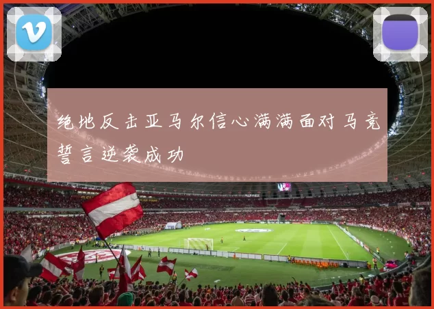 绝地反击亚马尔信心满满面对马竞誓言逆袭成功