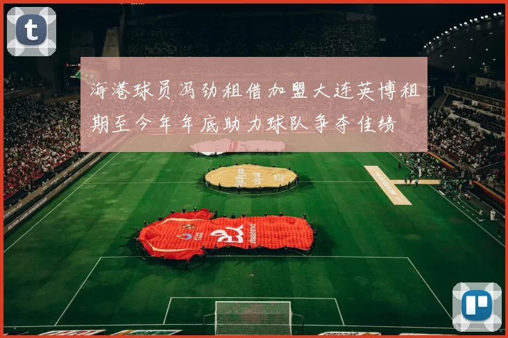 海港球员冯劲租借加盟大连英博租期至今年年底助力球队争夺佳绩