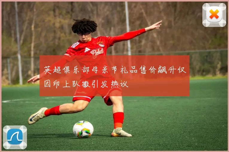 英超俱乐部母亲节礼品售价飙升仅因印上队徽引发热议