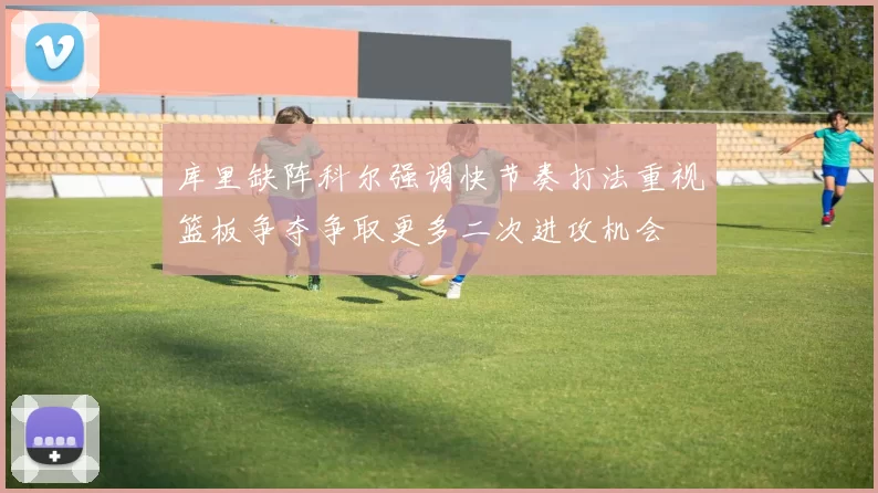 库里缺阵科尔强调快节奏打法重视篮板争夺争取更多二次进攻机会