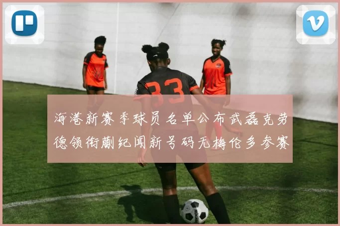 海港新赛季球员名单公布武磊克劳德领衔蒯纪闻新号码无梅伦多参赛