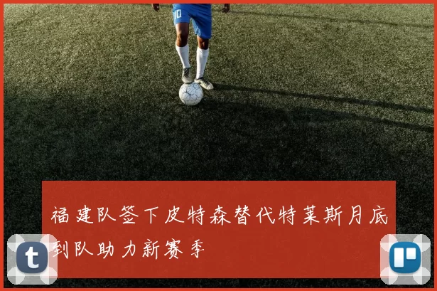 福建队签下皮特森替代特莱斯月底到队助力新赛季