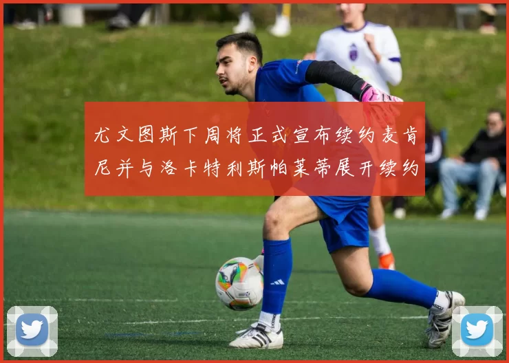 尤文图斯下周将正式宣布续约麦肯尼并与洛卡特利斯帕莱蒂展开续约谈判