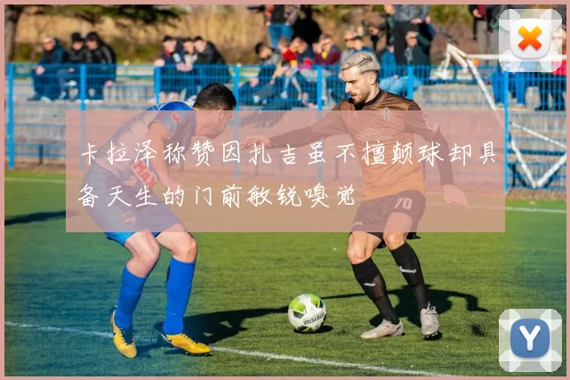 卡拉泽称赞因扎吉虽不擅颠球却具备天生的门前敏锐嗅觉