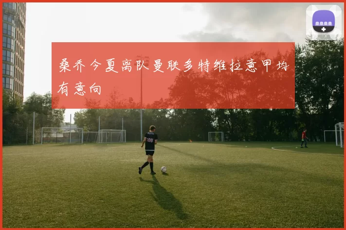 桑乔今夏离队曼联多特维拉意甲均有意向