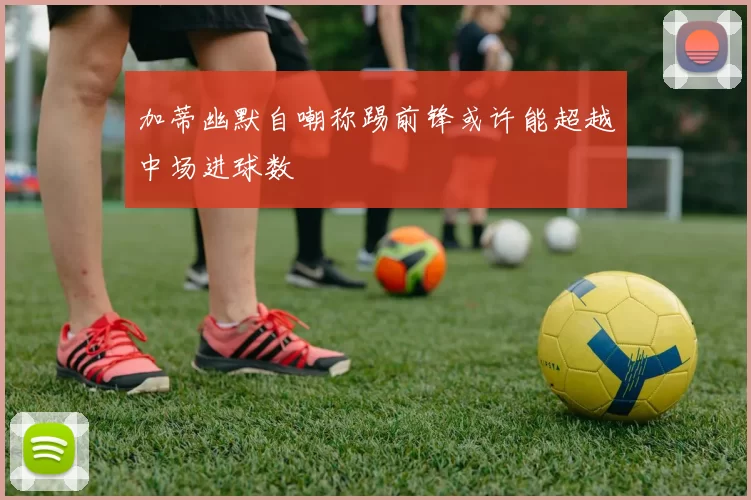 加蒂幽默自嘲称踢前锋或许能超越中场进球数