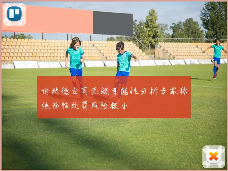 伦纳德合同无效可能性分析专家称他面临处罚风险极小
