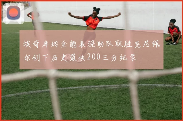 埃奇库姆全能表现助队取胜克尼佩尔创下历史最快200三分纪录