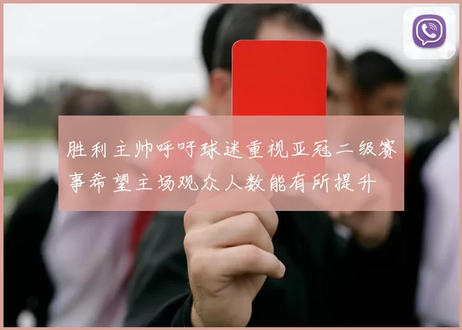 胜利主帅呼吁球迷重视亚冠二级赛事希望主场观众人数能有所提升